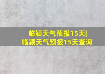 临颍天气预报15天|临颍天气预报15天查询